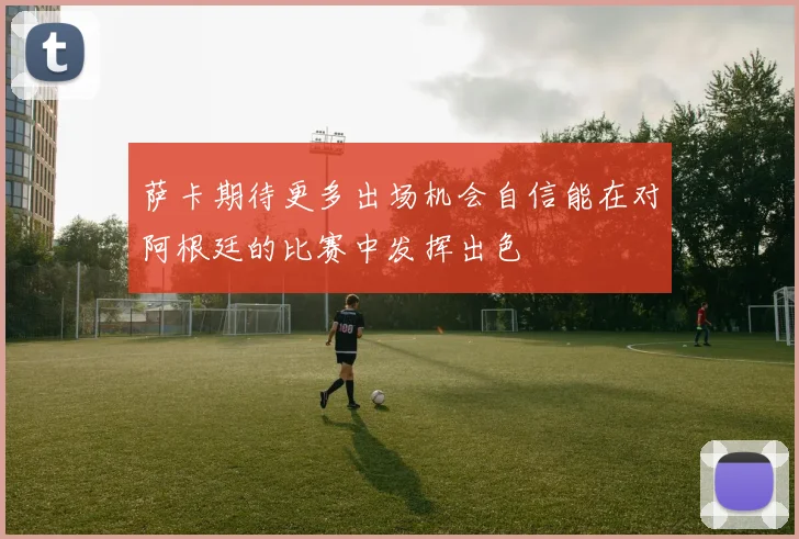 萨卡期待更多出场机会自信能在对阿根廷的比赛中发挥出色