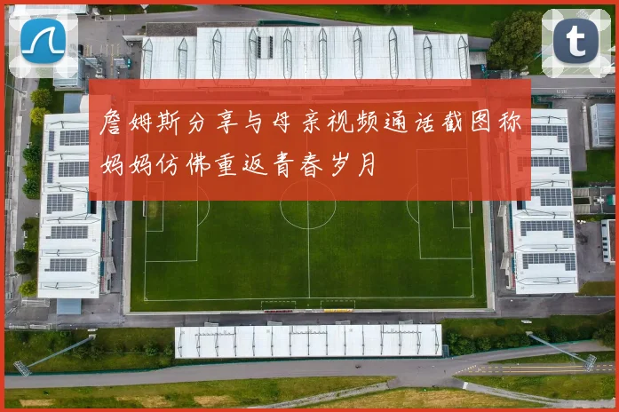詹姆斯分享与母亲视频通话截图称妈妈仿佛重返青春岁月