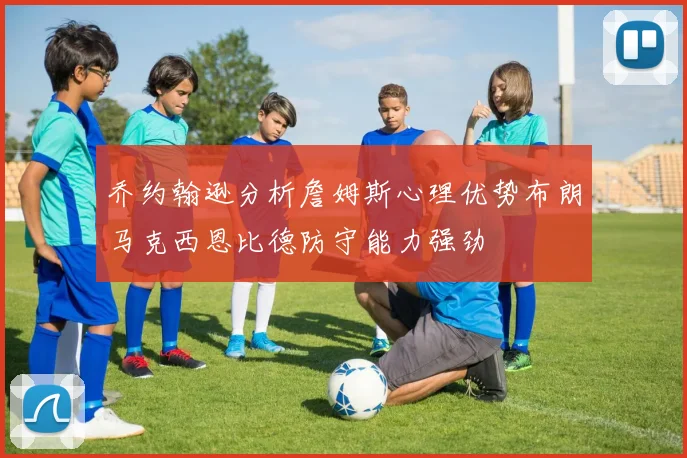 乔约翰逊分析詹姆斯心理优势布朗马克西恩比德防守能力强劲