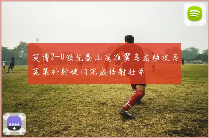 英博2-0领先泰山高准翼乌龙助攻马莱莱补射破门完成传射壮举