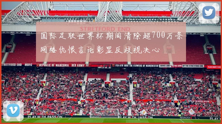 国际足联世界杯期间清除超700万条网络仇恨言论彰显反歧视决心