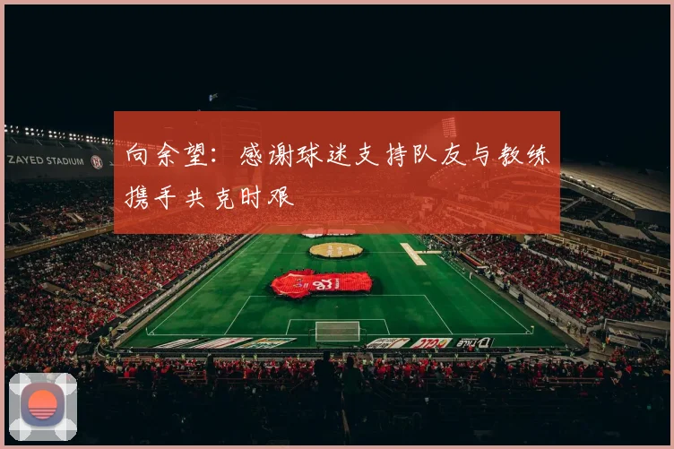 向余望:感谢球迷支持队友与教练携手共克时艰
