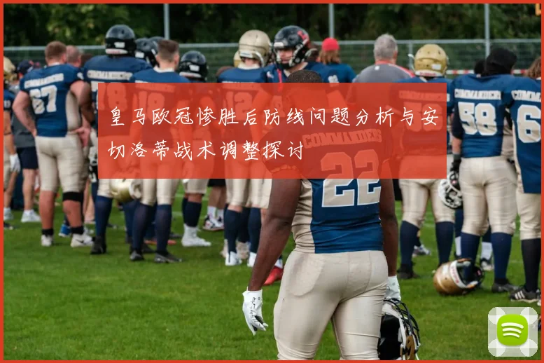 皇马欧冠惨胜后防线问题分析与安切洛蒂战术调整探讨